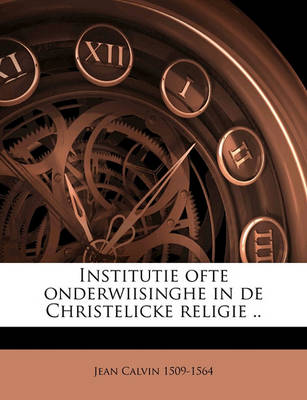 Book cover for Institutie Ofte Onderwiisinghe in de Christelicke Religie ..