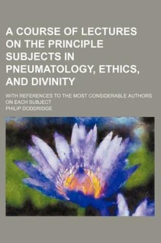 Cover of A Course of Lectures on the Principle Subjects in Pneumatology, Ethics, and Divinity; With References to the Most Considerable Authors on Each Subject