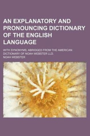 Cover of An Explanatory and Pronouncing Dictionary of the English Language; With Synonyms; Abridged from the American Dictionary of Noah Webster LLD.