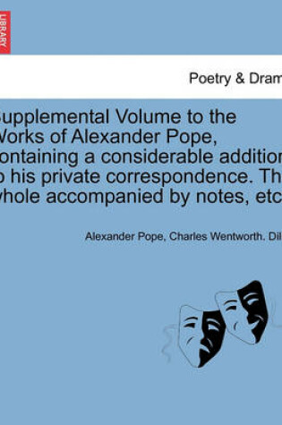 Cover of Supplemental Volume to the Works of Alexander Pope, Containing a Considerable Addition to His Private Correspondence. the Whole Accompanied by Notes, Etc.