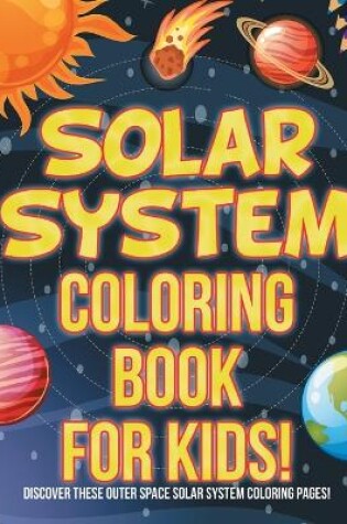 Cover of Solar System Coloring Book For Kids! Discover These Outer Space Solar System Coloring Pages!