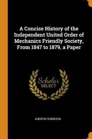 Cover of A Concise History of the Independent United Order of Mechanics Friendly Society, from 1847 to 1879, a Paper