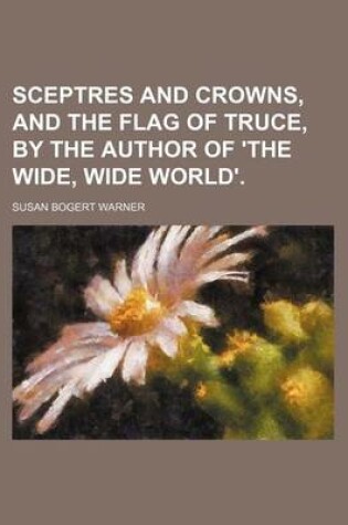 Cover of Sceptres and Crowns, and the Flag of Truce, by the Author of 'The Wide, Wide World'.