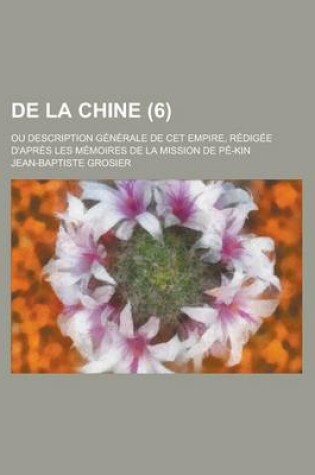 Cover of de La Chine (6); Ou Description Generale de CET Empire, Redigee D'Apres Les Memoires de La Mission de Pe-Kin