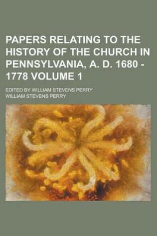 Cover of Papers Relating to the History of the Church in Pennsylvania, A. D. 1680 - 1778; Edited by William Stevens Perry Volume 1