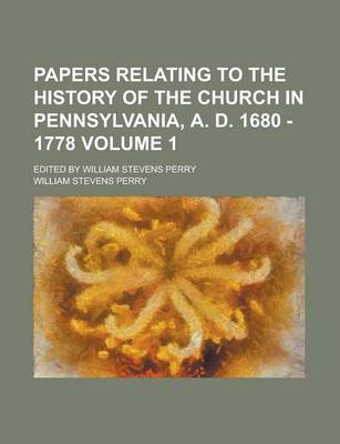 Book cover for Papers Relating to the History of the Church in Pennsylvania, A. D. 1680 - 1778; Edited by William Stevens Perry Volume 1