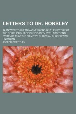 Cover of Letters to Dr. Horsley; In Answer to His Animadversions on the History of the Corruptions of Christianity. with Additional Evidence That the Primitive Christian Church Was Unitarian