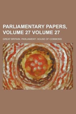 Cover of Parliamentary Papers, Volume 27 Volume 27