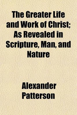 Book cover for The Greater Life and Work of Christ; As Revealed in Scripture, Man, and Nature