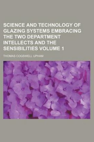 Cover of Science and Technology of Glazing Systems Embracing the Two Department Intellects and the Sensibilities Volume 1