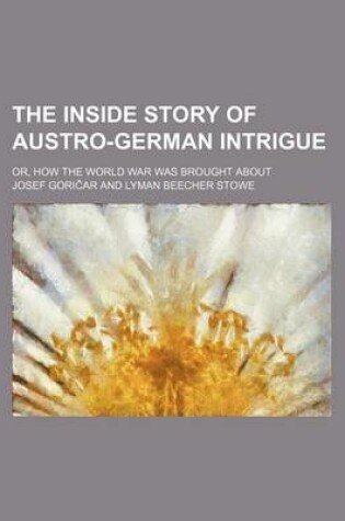 Cover of The Inside Story of Austro-German Intrigue; Or, How the World War Was Brought about