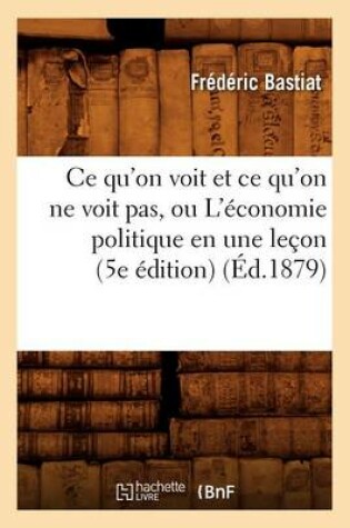 Cover of CE Qu'on Voit Et CE Qu'on Ne Voit Pas, Ou l'Économie Politique En Une Leçon (5e Édition) (Éd.1879)