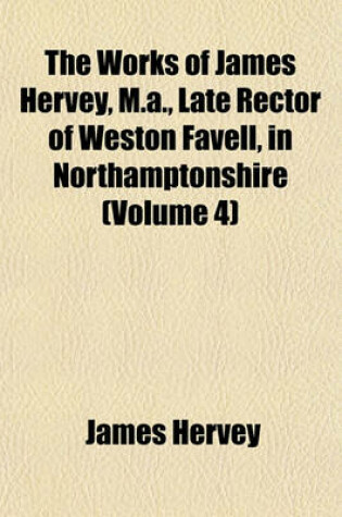 Cover of The Works of James Hervey, M.A., Late Rector of Weston Favell, in Northamptonshire (Volume 4)