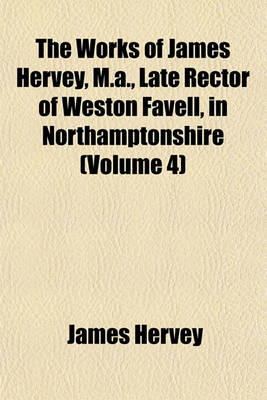 Book cover for The Works of James Hervey, M.A., Late Rector of Weston Favell, in Northamptonshire (Volume 4)