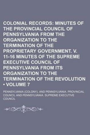 Cover of Colonial Records (Volume 7); Minutes of the Provincial Council of Pennsylvania from the Organization to the Termination of the Proprietary Government. V. 11-16 Minutes of the Supreme Executive Council of Pennsylvania from Its Organization to the Terminati