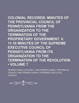 Book cover for Colonial Records (Volume 7); Minutes of the Provincial Council of Pennsylvania from the Organization to the Termination of the Proprietary Government. V. 11-16 Minutes of the Supreme Executive Council of Pennsylvania from Its Organization to the Terminati