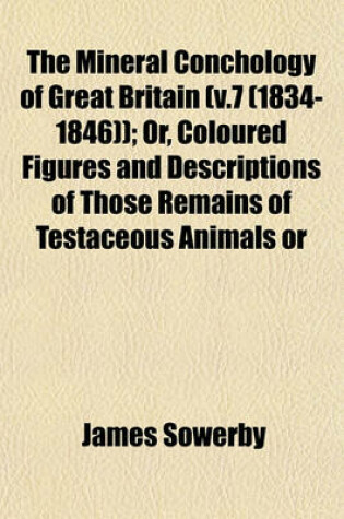 Cover of The Mineral Conchology of Great Britain (V.7 (1834-1846)); Or, Coloured Figures and Descriptions of Those Remains of Testaceous Animals or