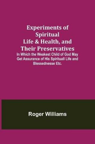 Cover of Experiments of Spiritual Life & Health, and Their Preservatives; In Which the Weakest Child of God May Get Assurance of His Spirituall Life and Blessednesse Etc.