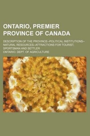 Cover of Ontario, Premier Province of Canada; Description of the Province--Political Institutions--Natural Resources--Attractions for Tourist, Sportsman and Settler