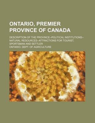 Book cover for Ontario, Premier Province of Canada; Description of the Province--Political Institutions--Natural Resources--Attractions for Tourist, Sportsman and Settler