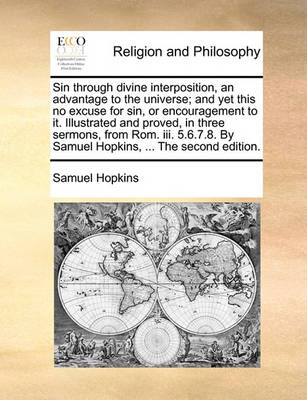 Book cover for Sin Through Divine Interposition, an Advantage to the Universe; And Yet This No Excuse for Sin, or Encouragement to It. Illustrated and Proved, in Three Sermons, from ROM. III. 5.6.7.8. by Samuel Hopkins, ... the Second Edition.