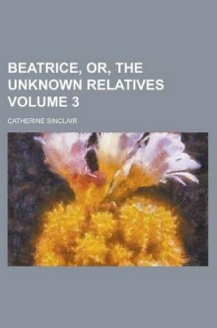 Cover of Beatrice, Or, the Unknown Relatives Volume 3