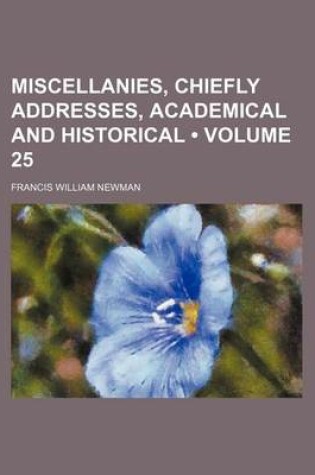Cover of Miscellanies, Chiefly Addresses, Academical and Historical (Volume 25)