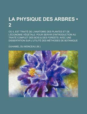 Book cover for La Physique Des Arbres (2); Ou Il Est Traite de L'Anatomie Des Plantes Et de L'Economie Vegetale Pour Servir D'Introduction Au Traite Complet Des Boi