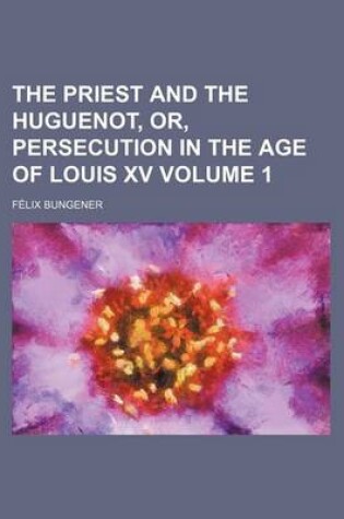 Cover of The Priest and the Huguenot, Or, Persecution in the Age of Louis XV Volume 1