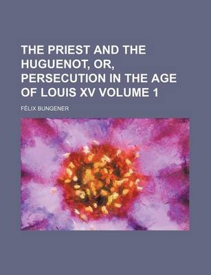 Book cover for The Priest and the Huguenot, Or, Persecution in the Age of Louis XV Volume 1