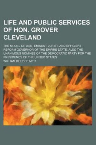 Cover of Life and Public Services of Hon. Grover Cleveland; The Model Citizen, Eminent Jurist, and Efficient Reform Governor of the Empire State, Also the Unanimous Nominee of the Democratic Party for the Presidency of the United States