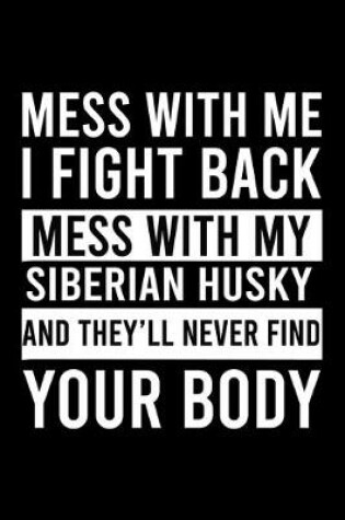 Cover of Mess With Me I Fight Back Mess With My Siberian Husky And They'll Never Find Your Body