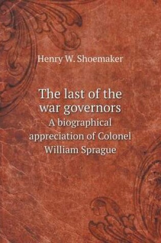 Cover of The last of the war governors A biographical appreciation of Colonel William Sprague