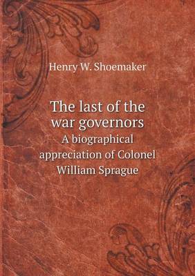 Book cover for The last of the war governors A biographical appreciation of Colonel William Sprague