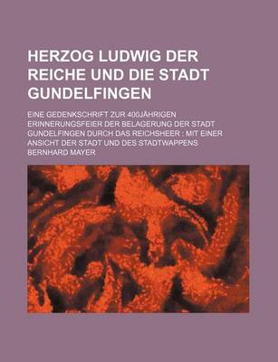 Book cover for Herzog Ludwig Der Reiche Und Die Stadt Gundelfingen; Eine Gedenkschrift Zur 400jahrigen Erinnerungsfeier Der Belagerung Der Stadt Gundelfingen Durch Das Reichsheer Mit Einer Ansicht Der Stadt Und Des Stadtwappens