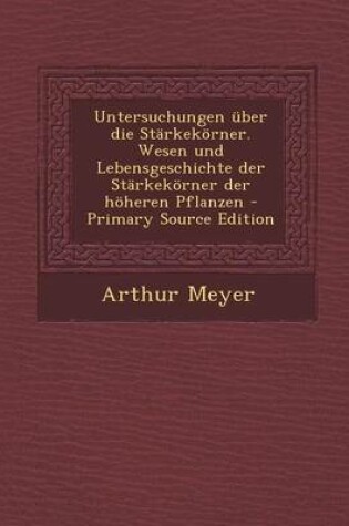 Cover of Untersuchungen Uber Die Starkekorner. Wesen Und Lebensgeschichte Der Starkekorner Der Hoheren Pflanzen