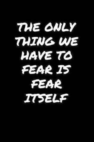 Cover of The Only Thing We Have To Fear Is Fear Itself�