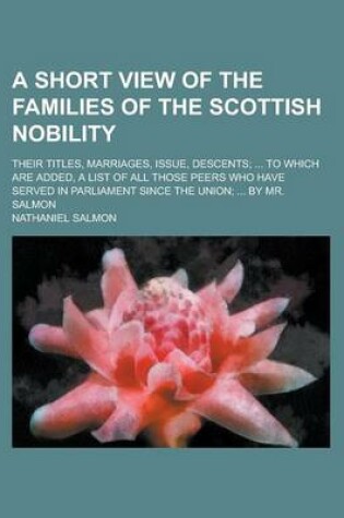 Cover of A Short View of the Families of the Scottish Nobility; Their Titles, Marriages, Issue, Descents; ... to Which Are Added, a List of All Those Peers Who Have Served in Parliament Since the Union; ... by Mr. Salmon