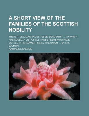Book cover for A Short View of the Families of the Scottish Nobility; Their Titles, Marriages, Issue, Descents; ... to Which Are Added, a List of All Those Peers Who Have Served in Parliament Since the Union; ... by Mr. Salmon