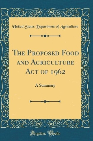 Cover of The Proposed Food and Agriculture Act of 1962: A Summary (Classic Reprint)