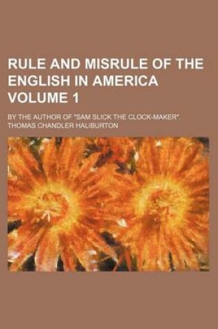 Cover of Rule and Misrule of the English in America Volume 1; By the Author of Sam Slick the Clock-Maker.