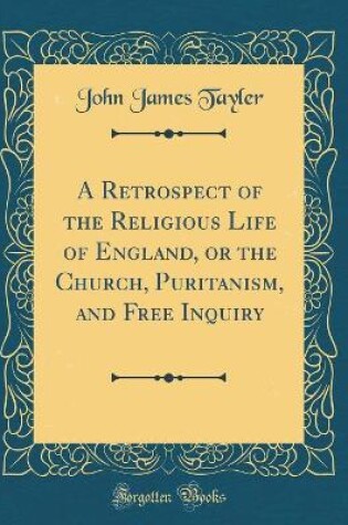 Cover of A Retrospect of the Religious Life of England, or the Church, Puritanism, and Free Inquiry (Classic Reprint)