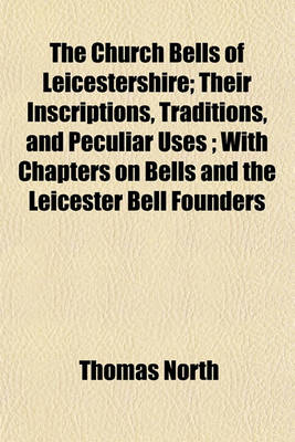 Book cover for The Church Bells of Leicestershire; Their Inscriptions, Traditions, and Peculiar Uses; With Chapters on Bells and the Leicester Bell Founders