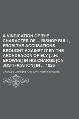 Cover of A Vindication of the Character of Bishop Bull, from the Accusations Brought Against It by the Archdeacon of Ely [J.H. Browne] in His Charge [On Justification] in 1826