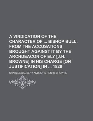 Book cover for A Vindication of the Character of Bishop Bull, from the Accusations Brought Against It by the Archdeacon of Ely [J.H. Browne] in His Charge [On Justification] in 1826