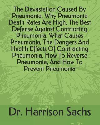 Book cover for The Devastation Caused By Pneumonia, Why Pneumonia Death Rates Are High, The Best Defense Against Contracting Pneumonia, What Causes Pneumonia, The Dangers And Health Effects Of Contracting Pneumonia, How To Reverse Pneumonia, And How To Prevent Pneumonia