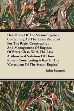 Cover of Handbook Of The Steam-Engine - Containing All The Rules Required For The Right Construction And Management Of Engines Of Every Class, With The Easy Arithmetical Solution Of Those Rules - Constituting A Key To The 'Catechism Of The Steam-Engine.'