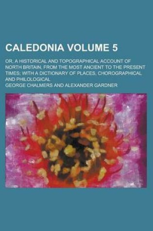 Cover of Caledonia; Or, a Historical and Topographical Account of North Britain, from the Most Ancient to the Present Times; With a Dictionary of Places, Chorographical and Philological Volume 5