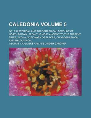 Book cover for Caledonia; Or, a Historical and Topographical Account of North Britain, from the Most Ancient to the Present Times; With a Dictionary of Places, Chorographical and Philological Volume 5