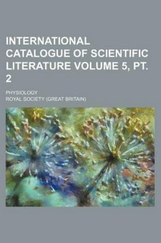 Cover of International Catalogue of Scientific Literature Volume 5, PT. 2; Physiology